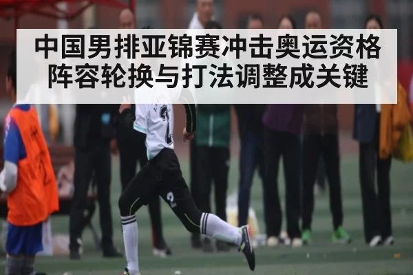 中国男排亚锦赛冲击奥运资格阵容轮换与打法调整成关键